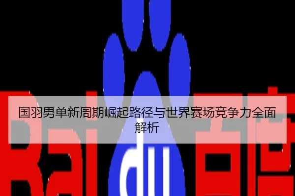 国羽男单新周期崛起路径与世界赛场竞争力全面解析