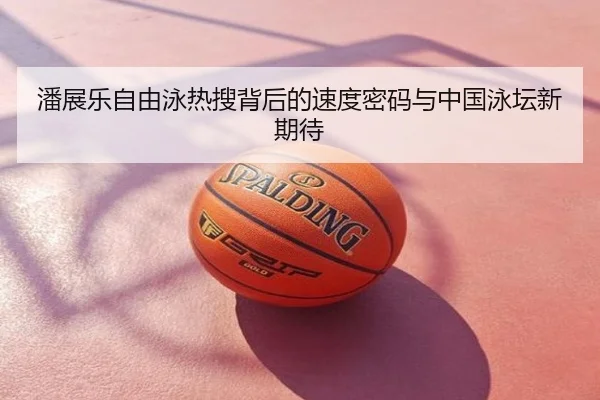 潘展乐自由泳热搜背后的速度密码与中国泳坛新期待