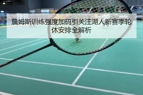 詹姆斯训练强度加码引关注湖人新赛季轮休安排全解析