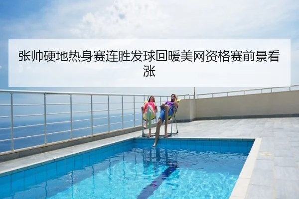 张帅硬地热身赛连胜发球回暖美网资格赛前景看涨