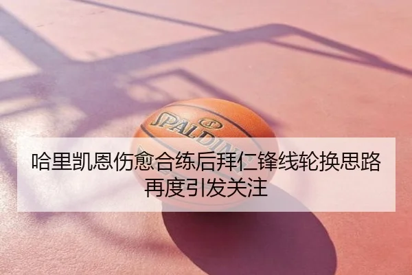 哈里凯恩伤愈合练后拜仁锋线轮换思路再度引发关注