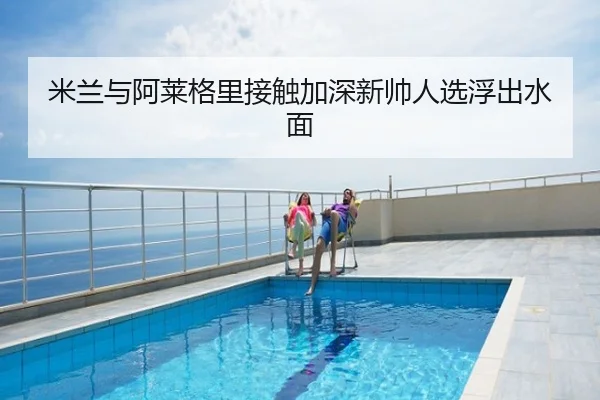 米兰与阿莱格里接触加深新帅人选浮出水面