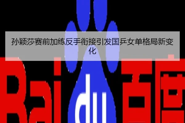 孙颖莎赛前加练反手衔接引发国乒女单格局新变化