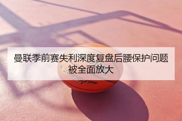 曼联季前赛失利深度复盘后腰保护问题被全面放大