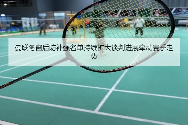 曼联冬窗后防补强名单持续扩大谈判进展牵动赛季走势