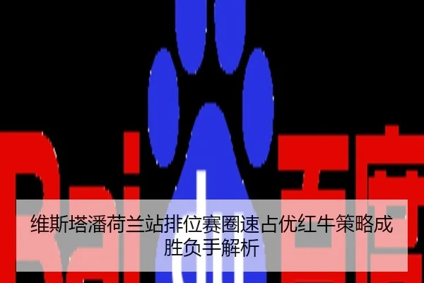 维斯塔潘荷兰站排位赛圈速占优红牛策略成胜负手解析