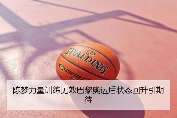 陈梦力量训练见效巴黎奥运后状态回升引期待