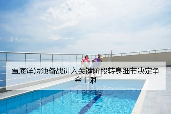 覃海洋短池备战进入关键阶段转身细节决定争金上限