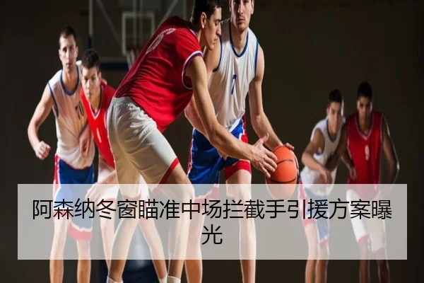 阿森纳冬窗瞄准中场拦截手引援方案曝光