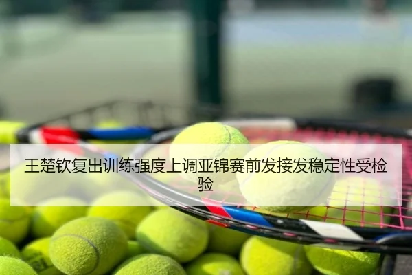 王楚钦复出训练强度上调亚锦赛前发接发稳定性受检验