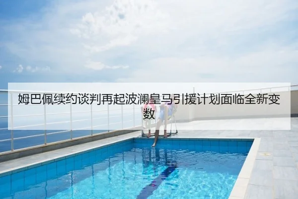 姆巴佩续约谈判再起波澜皇马引援计划面临全新变数